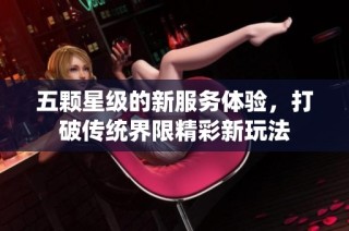 五颗星级的新服务体验，打破传统界限精彩新玩法