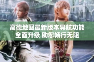 高德地图最新版本导航功能全面升级 助您畅行无阻