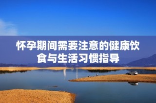 怀孕期间需要注意的健康饮食与生活习惯指导