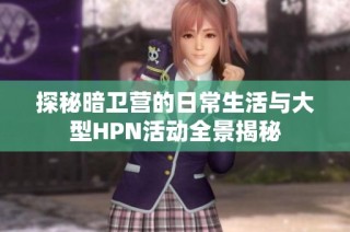 探秘暗卫营的日常生活与大型HPN活动全景揭秘
