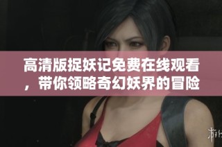 高清版捉妖记免费在线观看，带你领略奇幻妖界的冒险之旅
