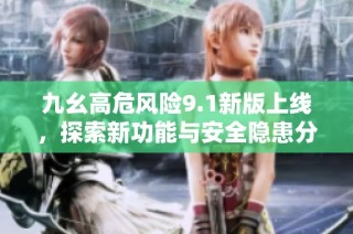 九幺高危风险9.1新版上线，探索新功能与安全隐患分析