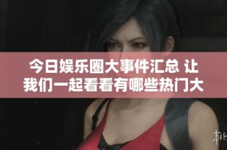 今日娱乐圈大事件汇总 让我们一起看看有哪些热门大瓜