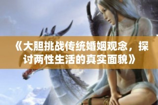 《大胆挑战传统婚姻观念，探讨两性生活的真实面貌》
