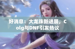 好消息：大龙珠新进展，Colg与DNF引发热议
