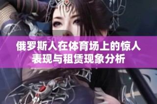 俄罗斯人在体育场上的惊人表现与租赁现象分析