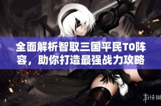 全面解析智取三国平民T0阵容，助你打造最强战力攻略