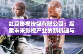 红豆影视传媒有限公司：探索未来影视产业的新机遇与挑战