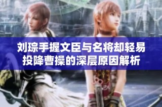 刘琮手握文臣与名将却轻易投降曹操的深层原因解析