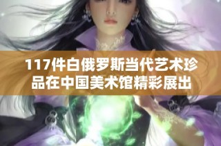 117件白俄罗斯当代艺术珍品在中国美术馆精彩展出