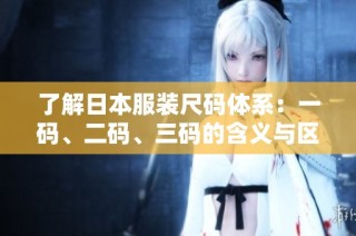 了解日本服装尺码体系：一码、二码、三码的含义与区别