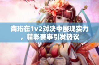 商珩在1v2对决中展现实力，精彩赛事引发热议