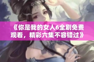 《你是我的女人6全剧免费观看，精彩六集不容错过》