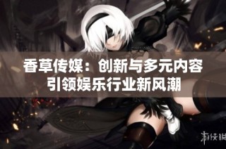 香草传媒：创新与多元内容引领娱乐行业新风潮