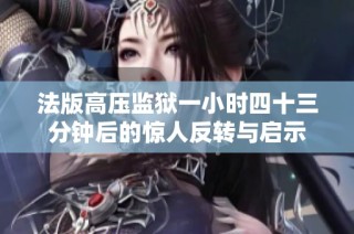 法版高压监狱一小时四十三分钟后的惊人反转与启示