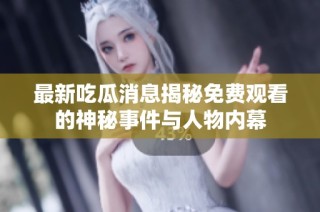 最新吃瓜消息揭秘免费观看的神秘事件与人物内幕