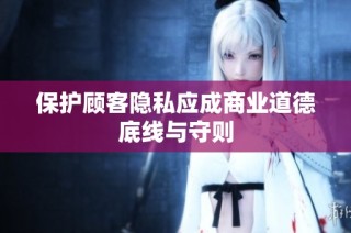 保护顾客隐私应成商业道德底线与守则