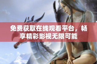 免费获取在线观看平台，畅享精彩影视无限可能