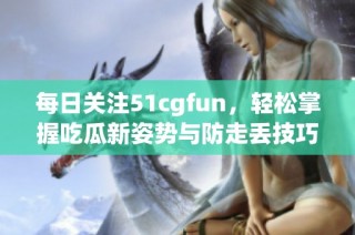 每日关注51cgfun，轻松掌握吃瓜新姿势与防走丢技巧