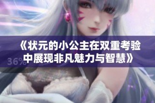《状元的小公主在双重考验中展现非凡魅力与智慧》