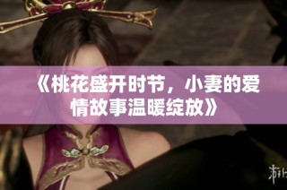 《桃花盛开时节，小妻的爱情故事温暖绽放》