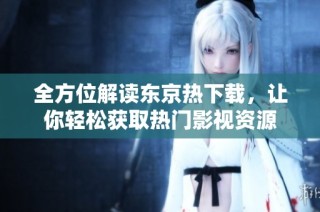 全方位解读东京热下载，让你轻松获取热门影视资源