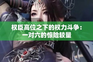 权臣高位之下的权力斗争：一对六的惊险较量