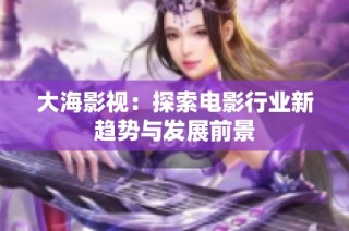 大海影视：探索电影行业新趋势与发展前景