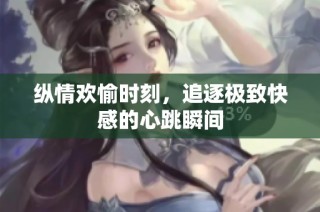 纵情欢愉时刻，追逐极致快感的心跳瞬间