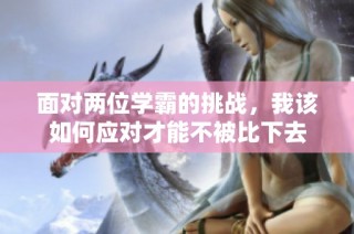面对两位学霸的挑战，我该如何应对才能不被比下去