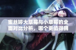 蜜丝婷大草莓与小草莓的全面对比分析，哪个更值得拥有？