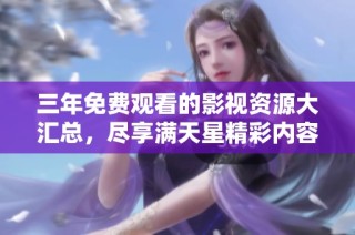 三年免费观看的影视资源大汇总，尽享满天星精彩内容