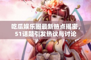 吃瓜娱乐圈最新热点揭密，51话题引发热议与讨论