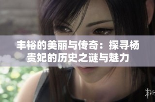 丰裕的美丽与传奇：探寻杨贵妃的历史之谜与魅力