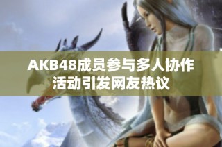 AKB48成员参与多人协作活动引发网友热议