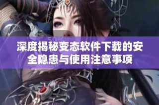 深度揭秘变态软件下载的安全隐患与使用注意事项