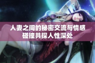 人妻之间的秘密交流与情感碰撞共探人性深处