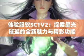 体验服软SC1V2：探索星光璀璨的全新魅力与精彩功能