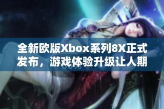 全新欧版Xbox系列8X正式发布，游戏体验升级让人期待