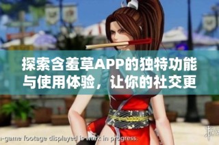 探索含羞草APP的独特功能与使用体验，让你的社交更精彩