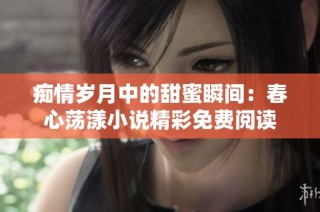 痴情岁月中的甜蜜瞬间：春心荡漾小说精彩免费阅读