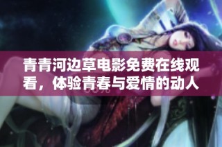 青青河边草电影免费在线观看，体验青春与爱情的动人故事