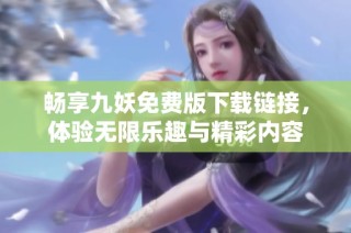 畅享九妖免费版下载链接，体验无限乐趣与精彩内容