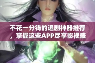 不花一分钱的追剧神器推荐，掌握这些APP尽享影视盛宴
