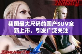 我国最大尺码的国产SUV全新上市，引发广泛关注