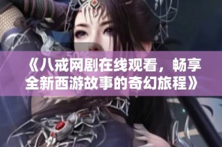 《八戒网剧在线观看，畅享全新西游故事的奇幻旅程》