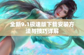 全新9.1极速版下载安装方法与技巧详解