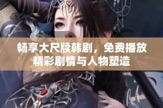 畅享大尺牍韩剧，免费播放精彩剧情与人物塑造