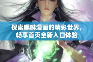 探索嘿咻漫画的精彩世界，畅享首页全新入口体验