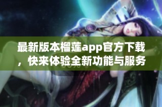 最新版本榴莲app官方下载，快来体验全新功能与服务